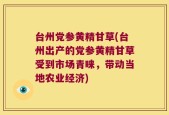 台州党参黄精甘草(台州出产的党参黄精甘草受到市场青睐，带动当地农业经济)
