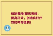 精制黄精(提炼黄精：提高药效，创造良好疗效的神奇植物)