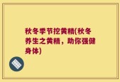 秋冬季节挖黄精(秋冬养生之黄精，助你强健身体)