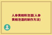 人参黄精粉泡酒(人参黄精泡酒的制作方法)