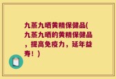 九蒸九晒黄精保健品(九蒸九晒的黄精保健品，提高免疫力，延年益寿！)