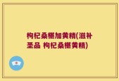 枸杞桑椹加黄精(滋补圣品 枸杞桑椹黄精)