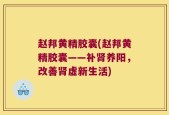 赵邦黄精胶囊(赵邦黄精胶囊——补肾养阳，改善肾虚新生活)