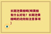长期泡黄精喝(喝黄精有什么好处？长期泡黄精喝的功效和注意事项)
