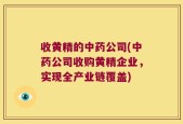 收黄精的中药公司(中药公司收购黄精企业，实现全产业链覆盖)