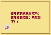 超邦黄精胶囊有效吗(超邦黄精胶囊：功效如何？)