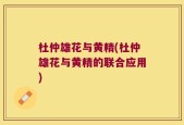 杜仲雄花与黄精(杜仲雄花与黄精的联合应用)