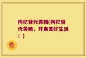 枸杞替代黄精(枸杞替代黄精，开启美好生活！)