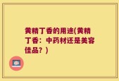 黄精丁香的用途(黄精丁香：中药材还是美容佳品？)