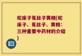 蛇床子菟丝子黄精(蛇床子、菟丝子、黄精：三种重要中药材的介绍)