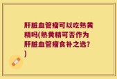 肝脏血管瘤可以吃熟黄精吗(熟黄精可否作为肝脏血管瘤食补之选？)