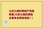 九蒸九晒的黄精产地是哪里(九蒸九晒的黄精主要来自哪些地区？)