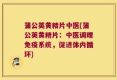 蒲公英黄精片中医(蒲公英黄精片：中医调理免疫系统，促进体内循环)