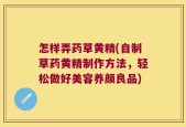 怎样弄药草黄精(自制草药黄精制作方法，轻松做好美容养颜良品)