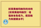 跃莱黄精玛咖饮的功效(跃莱黄精玛咖饮：增强身体免疫力，提高精力和健康水平)
