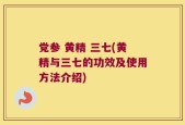 党参 黄精 三七(黄精与三七的功效及使用方法介绍)