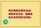 枸杞黄精巴戟天泡水(四味养生泡水，强健身体从每天的饮水开始)