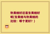 熟黄精好还是生黄精好呢(生黄精与熟黄精的比较：哪个更好？)