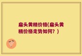 扁头黄精价格(扁头黄精价格走势如何？)