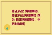 修正药业 黄精颗粒(修正药业黄精颗粒 改为 修正黄精颗粒：中药材制剂)