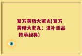 复方黄精大蜜丸(复方黄精大蜜丸：滋补圣品 传承经典)