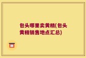 包头哪里卖黄精(包头黄精销售地点汇总)