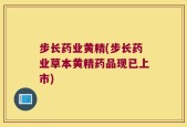 步长药业黄精(步长药业草本黄精药品现已上市)