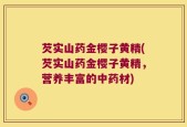 芡实山药金樱子黄精(芡实山药金樱子黄精，营养丰富的中药材)