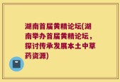 湖南首届黄精论坛(湖南举办首届黄精论坛，探讨传承发展本土中草药资源)
