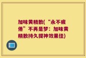 加味黄精散(“永不疲倦”不再是梦：加味黄精散持久提神效果佳)