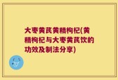 大枣黄芪黄精枸杞(黄精枸杞与大枣黄芪饮的功效及制法分享)