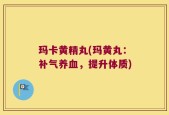 玛卡黄精丸(玛黄丸：补气养血，提升体质)