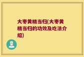 大枣黄精当归(大枣黄精当归的功效及吃法介绍)
