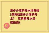 用多少度的开水泡黄精(煮黄精用多少度的开水？  煮黄精开水温度指南)