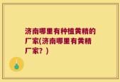 济南哪里有种植黄精的厂家(济南哪里有黄精厂家？)