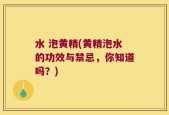 水 泡黄精(黄精泡水的功效与禁忌，你知道吗？)