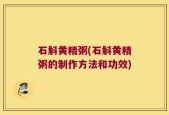 石斛黄精粥(石斛黄精粥的制作方法和功效)