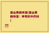 眉山黄精块茎(眉山黄精块茎：神奇的中药材)