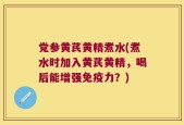 党参黄芪黄精煮水(煮水时加入黄芪黄精，喝后能增强免疫力？)
