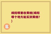 绵阳哪里收黄精(绵阳哪个地方能买到黄精？)