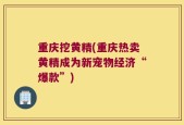 重庆挖黄精(重庆热卖黄精成为新宠物经济“爆款”)