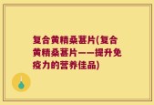 复合黄精桑葚片(复合黄精桑葚片——提升免疫力的营养佳品)
