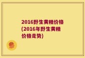 2016野生黄精价格(2016年野生黄精价格走势)