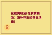 花胶黄精汤(花胶黄精汤：滋补养生的养生汤谱)
