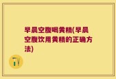早晨空腹喝黄精(早晨空腹饮用黄精的正确方法)