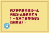 药方开的黄精是指什么黄精(什么是黄精药方？一起来了解黄精的功效和用途！)