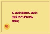 亿美堂黄精(亿美堂：强身养气的珍品 — 黄精)