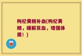 枸杞黄精补血(枸杞黄精，缓解贫血，增强体质！)