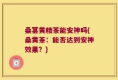 桑葚黄精茶能安神吗(桑黄茶：能否达到安神效果？)