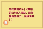 常吃黄精的人(《黄精的5大惊人效益，助你提高免疫力、延缓衰老》)